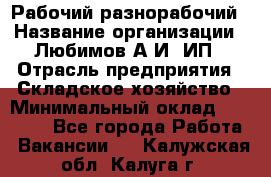 Рабочий-разнорабочий › Название организации ­ Любимов А.И, ИП › Отрасль предприятия ­ Складское хозяйство › Минимальный оклад ­ 35 000 - Все города Работа » Вакансии   . Калужская обл.,Калуга г.